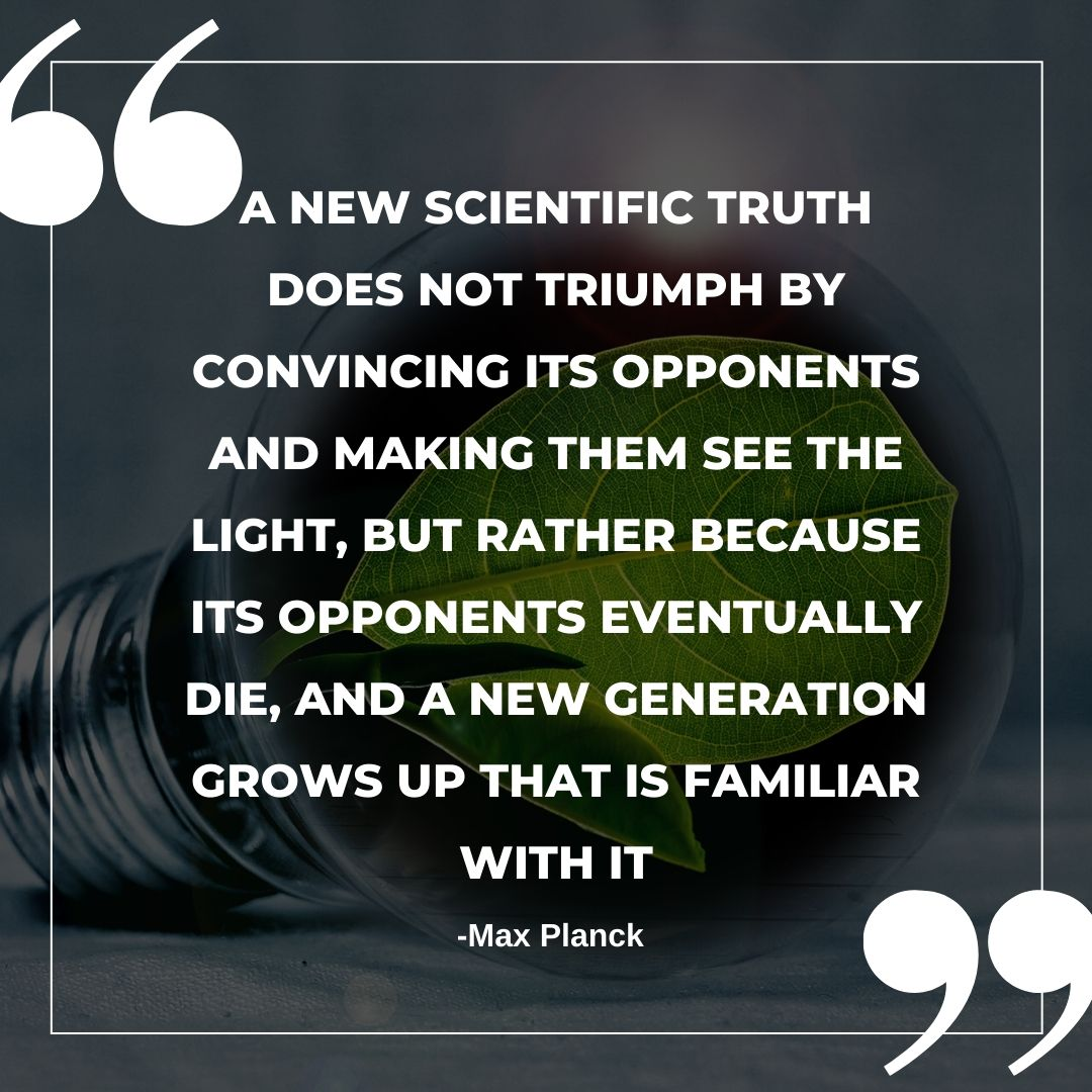Quote graphic with large quotation marks and a thin border over a photo of a lightbulb on its side containing a green leaf. Text reads: 'A new scientific truth does not triumph by convincing its opponents and making them see the light, but rather because its opponents eventually die, and a new generation grows up that is familiar with it' — Max Planck.