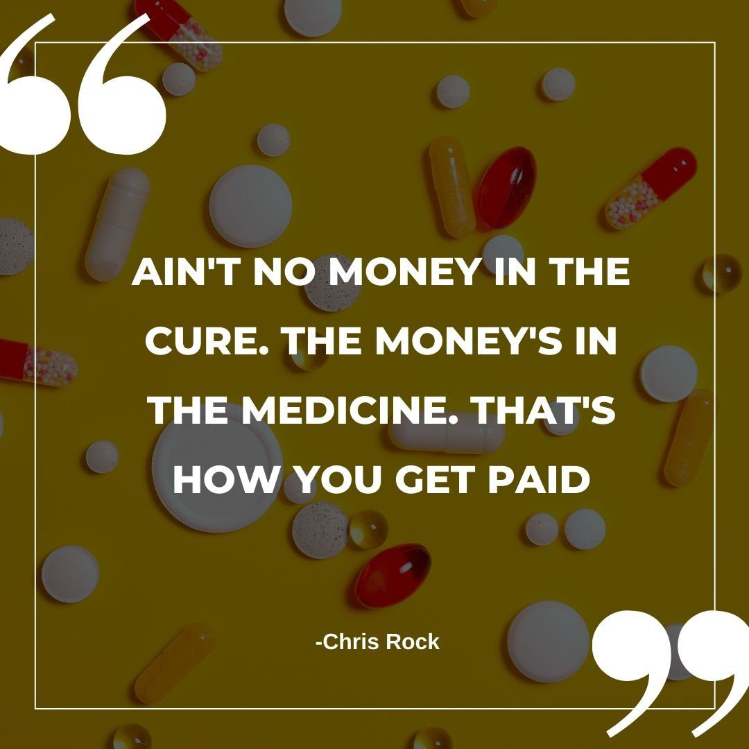 Graphic with large quotation marks and a thin border over a yellow background scattered with pills and capsules. Text reads: “AIN'T NO MONEY IN THE CURE. THE MONEY'S IN THE MEDICINE. THAT'S HOW YOU GET PAID” — Chris Rock.