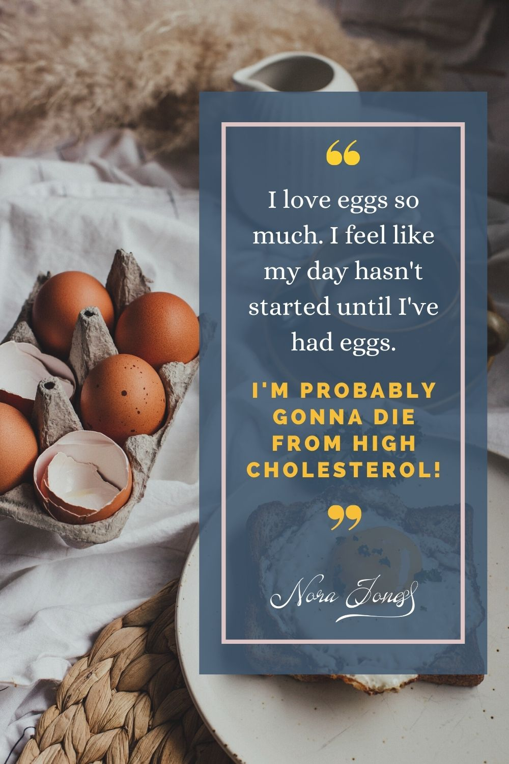 Quote graphic over a rustic breakfast scene with brown eggs in a carton and cracked shells beside a plate with toast and a fried egg; text reads: 'I love eggs so much. I feel like my day hasn't started until I've had eggs. I'm probably gonna die from high cholesterol!' — Nora Jones.