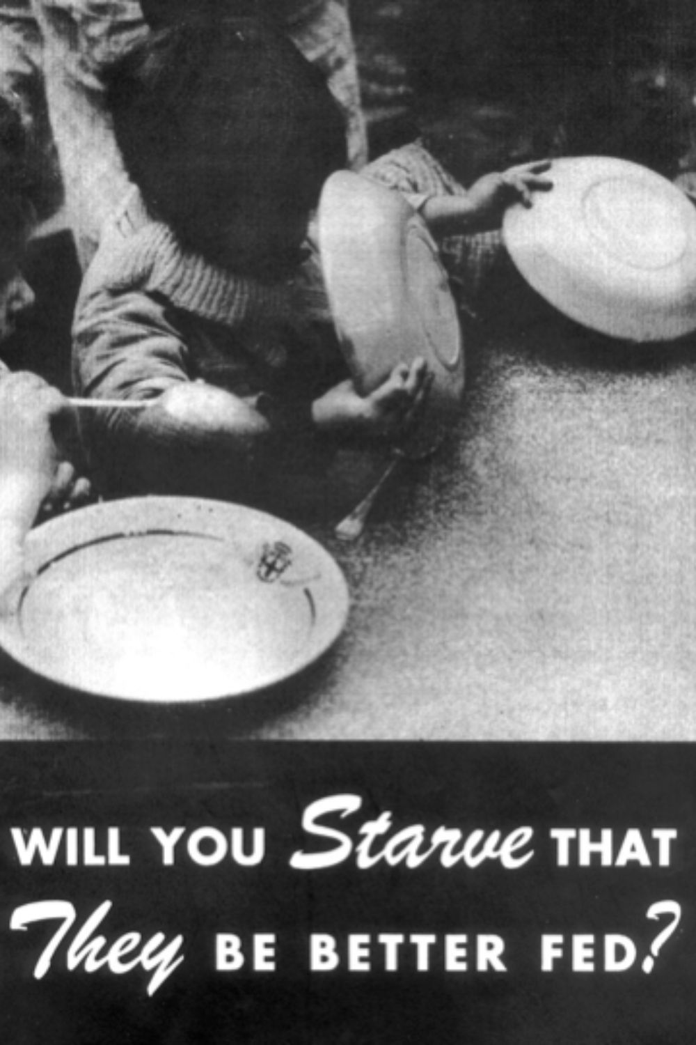 Black-and-white poster showing children at a table holding empty plates; text at the bottom reads: WILL YOU STARVE THAT THEY BE BETTER FED?