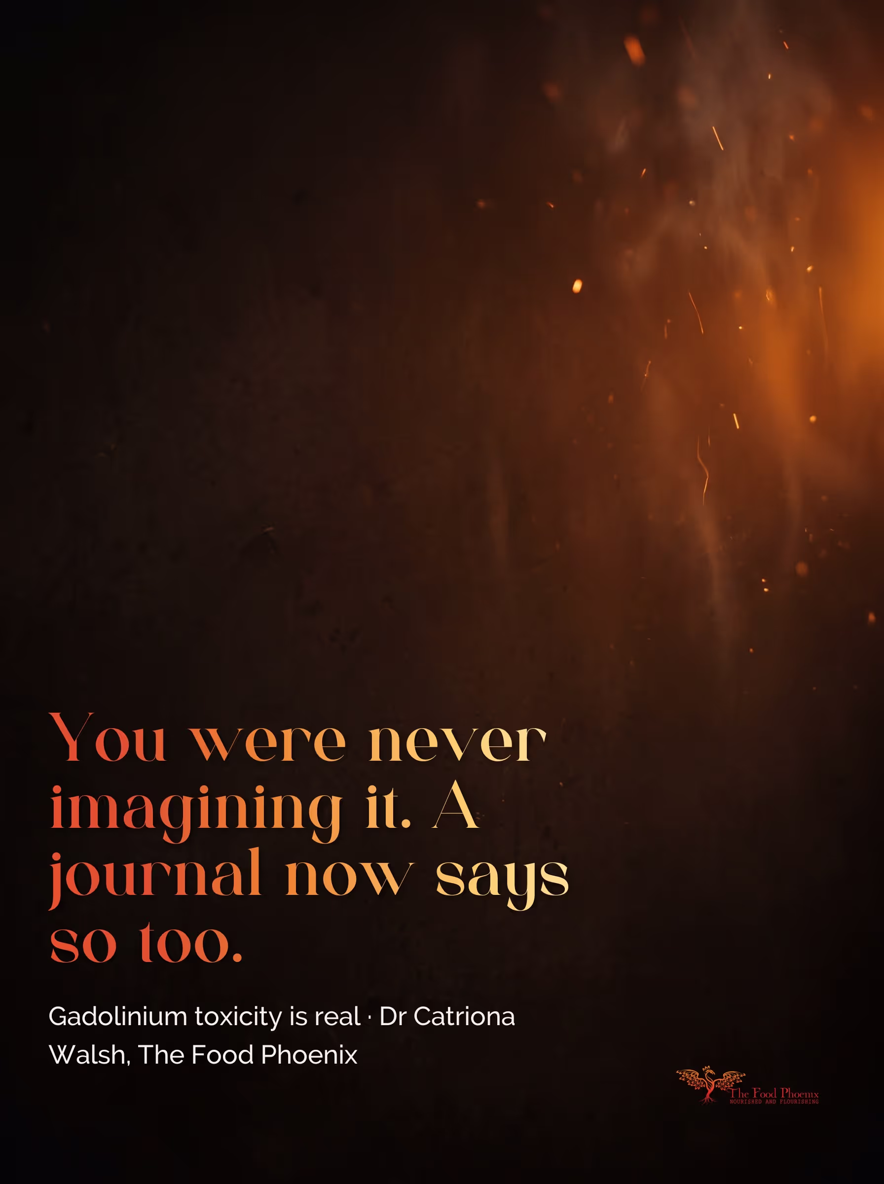 Embers rising through warm darkness. Overlaid quote: 'You were never imagining it. A journal now says so too.' Gadolinium toxicity is real. Dr Catriona Walsh, The Food Phoenix.
